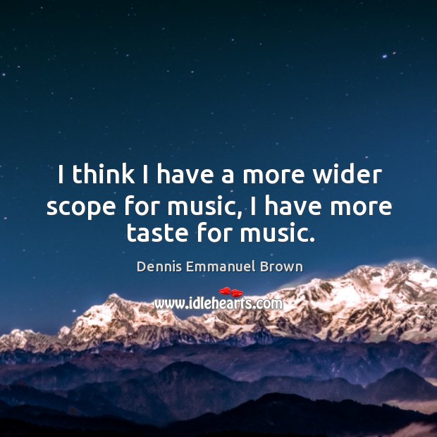 I think I have a more wider scope for music, I have more taste for music. Dennis Emmanuel Brown Picture Quote