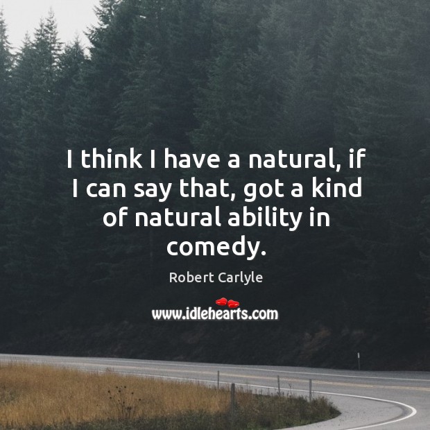 I think I have a natural, if I can say that, got a kind of natural ability in comedy. Robert Carlyle Picture Quote