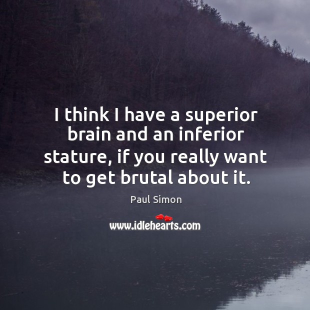 I think I have a superior brain and an inferior stature, if you really want to get brutal about it. Paul Simon Picture Quote