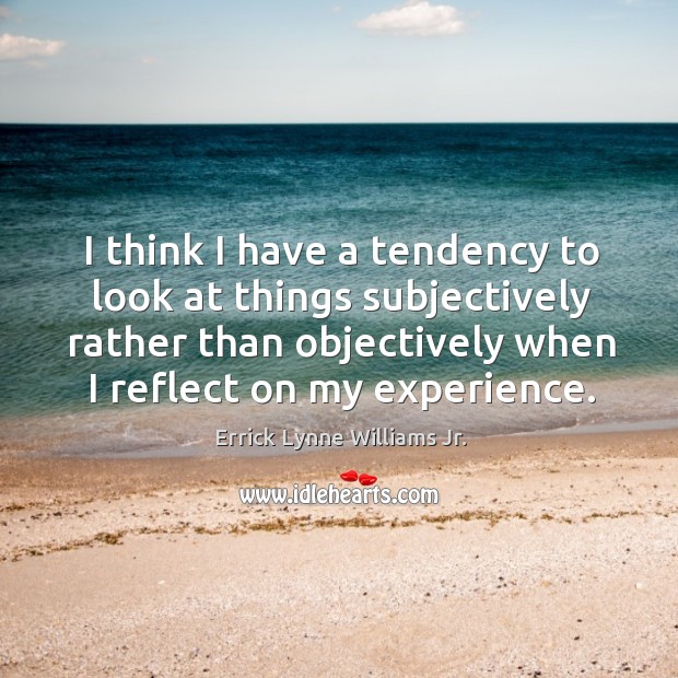 I think I have a tendency to look at things subjectively rather than objectively when I reflect on my experience. Errick Lynne Williams Jr. Picture Quote