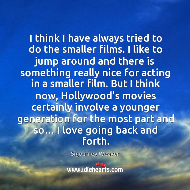 I think I have always tried to do the smaller films. I like to jump around and there Sigourney Weaver Picture Quote