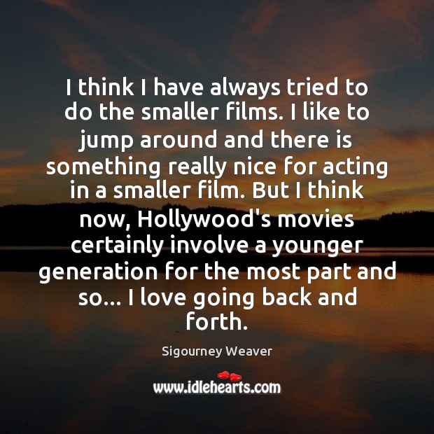 I think I have always tried to do the smaller films. I Sigourney Weaver Picture Quote