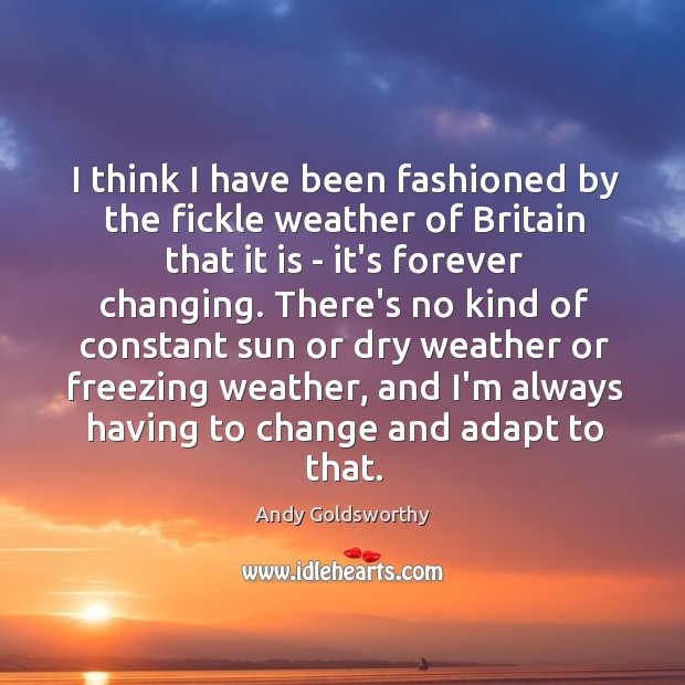 I think I have been fashioned by the fickle weather of Britain Andy Goldsworthy Picture Quote