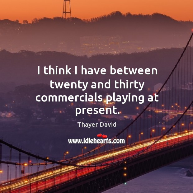 I think I have between twenty and thirty commercials playing at present. Thayer David Picture Quote