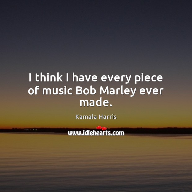 I think I have every piece of music Bob Marley ever made. Kamala Harris Picture Quote