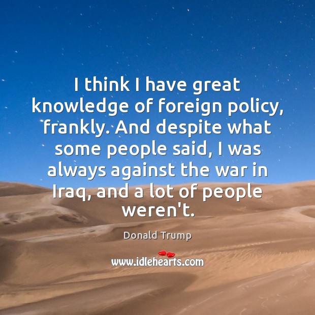 I think I have great knowledge of foreign policy, frankly. And despite Donald Trump Picture Quote