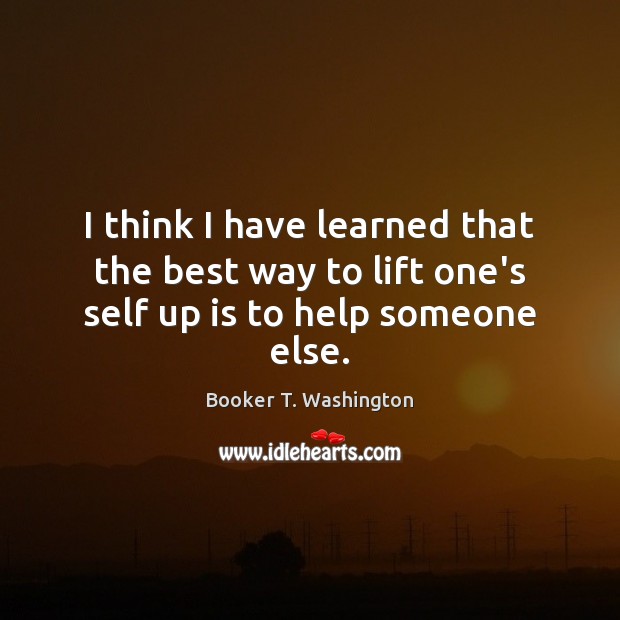 I think I have learned that the best way to lift one’s self up is to help someone else. Booker T. Washington Picture Quote