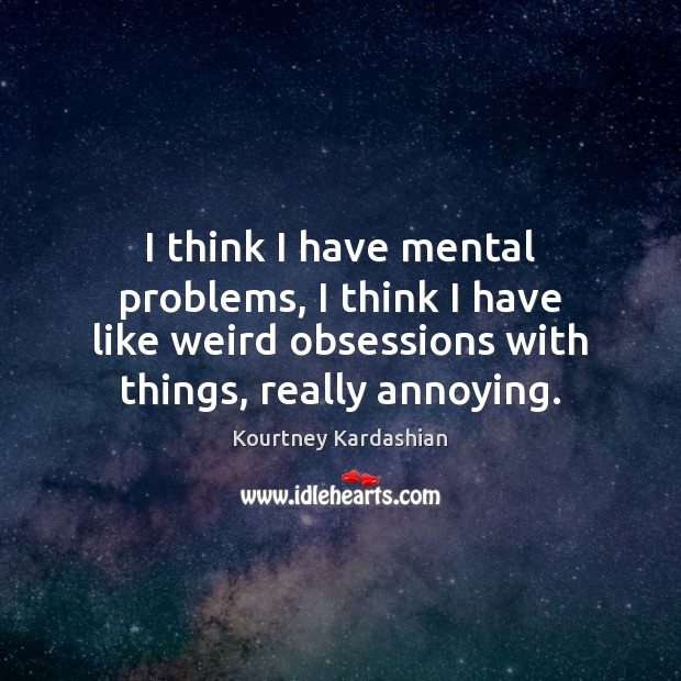 I think I have mental problems, I think I have like weird Kourtney Kardashian Picture Quote