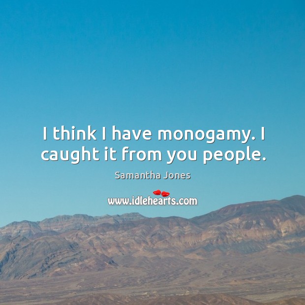 I think I have monogamy. I caught it from you people. Samantha Jones Picture Quote