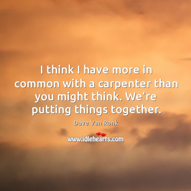 I think I have more in common with a carpenter than you might think. We’re putting things together. Dave Van Ronk Picture Quote