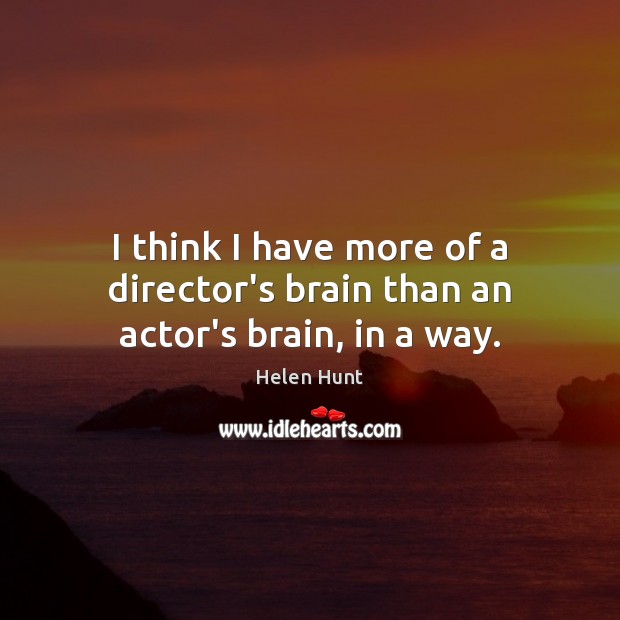 I think I have more of a director’s brain than an actor’s brain, in a way. Image