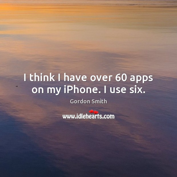I think I have over 60 apps on my iPhone. I use six. Gordon Smith Picture Quote
