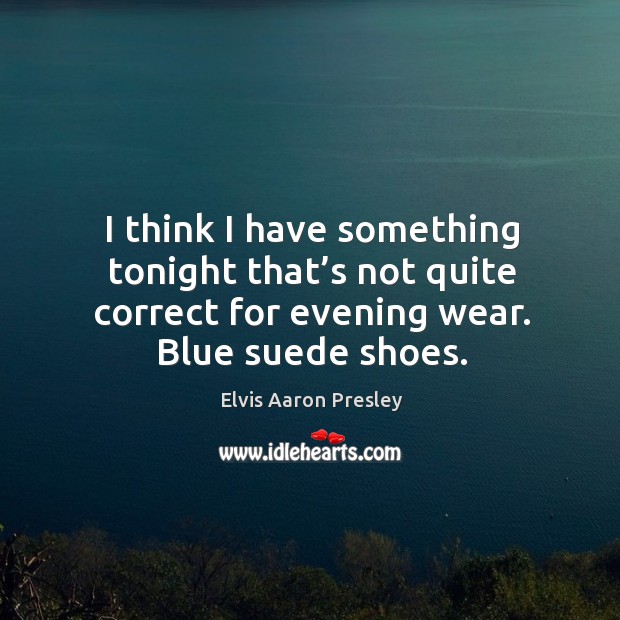 I think I have something tonight that’s not quite correct for evening wear. Blue suede shoes. Elvis Aaron Presley Picture Quote