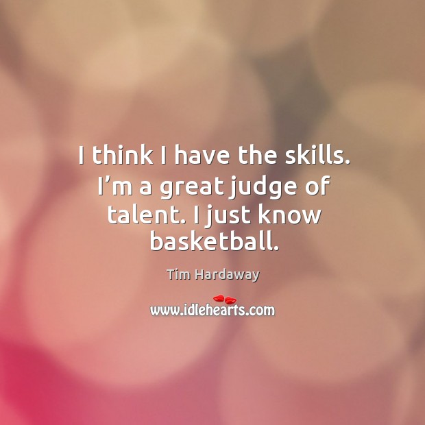 I think I have the skills. I’m a great judge of talent. I just know basketball. Tim Hardaway Picture Quote