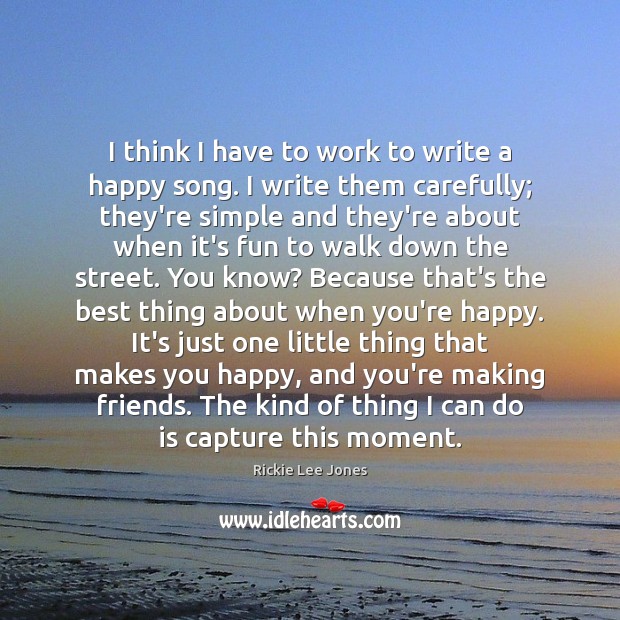 I think I have to work to write a happy song. I Rickie Lee Jones Picture Quote