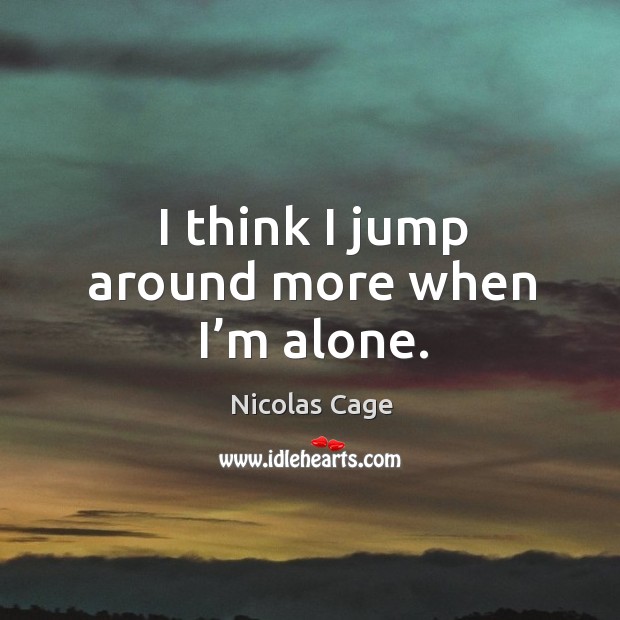 I think I jump around more when I’m alone. Nicolas Cage Picture Quote