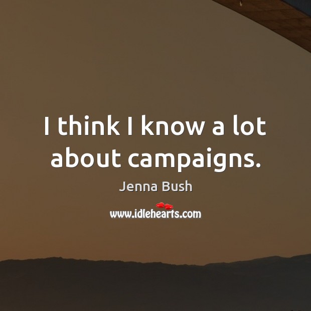 I think I know a lot about campaigns. Jenna Bush Picture Quote