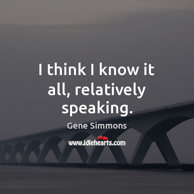 I think I know it all, relatively speaking. Gene Simmons Picture Quote