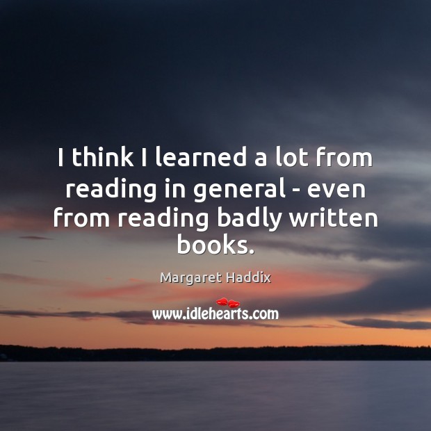 I think I learned a lot from reading in general – even from reading badly written books. Margaret Haddix Picture Quote