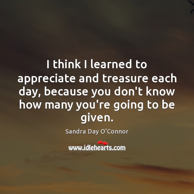 I think I learned to appreciate and treasure each day, because you Sandra Day O’Connor Picture Quote