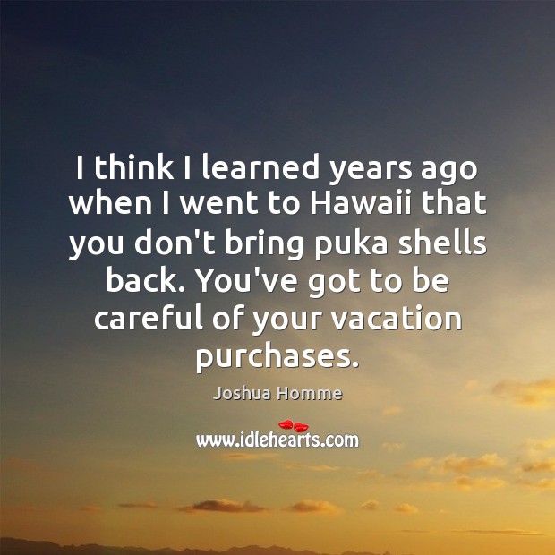 I think I learned years ago when I went to Hawaii that Joshua Homme Picture Quote
