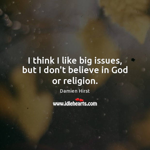 I think I like big issues, but I don’t believe in God or religion. Damien Hirst Picture Quote