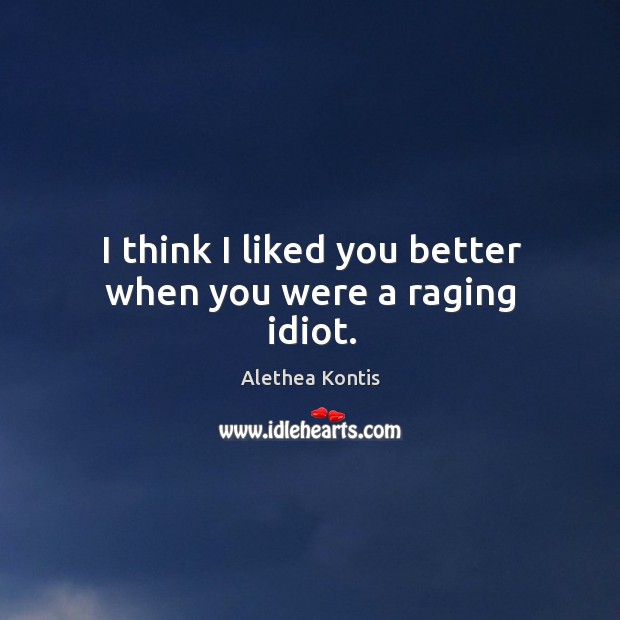 I think I liked you better when you were a raging idiot. Alethea Kontis Picture Quote