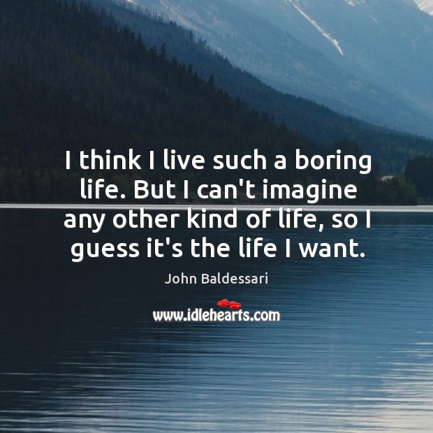 I think I live such a boring life. But I can’t imagine John Baldessari Picture Quote