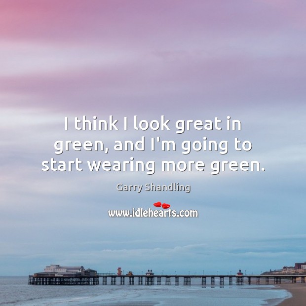 I think I look great in green, and I’m going to start wearing more green. Garry Shandling Picture Quote