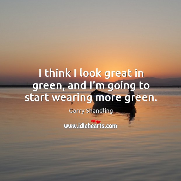 I think I look great in green, and I’m going to start wearing more green. Garry Shandling Picture Quote