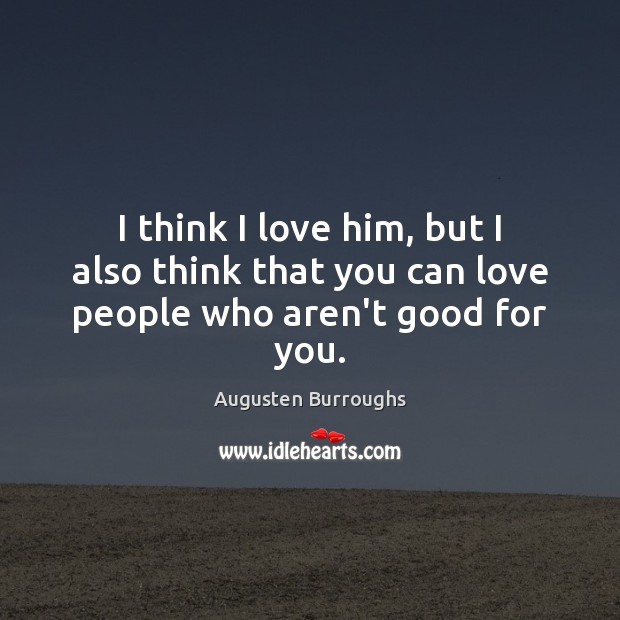 I think I love him, but I also think that you can love people who aren’t good for you. Augusten Burroughs Picture Quote