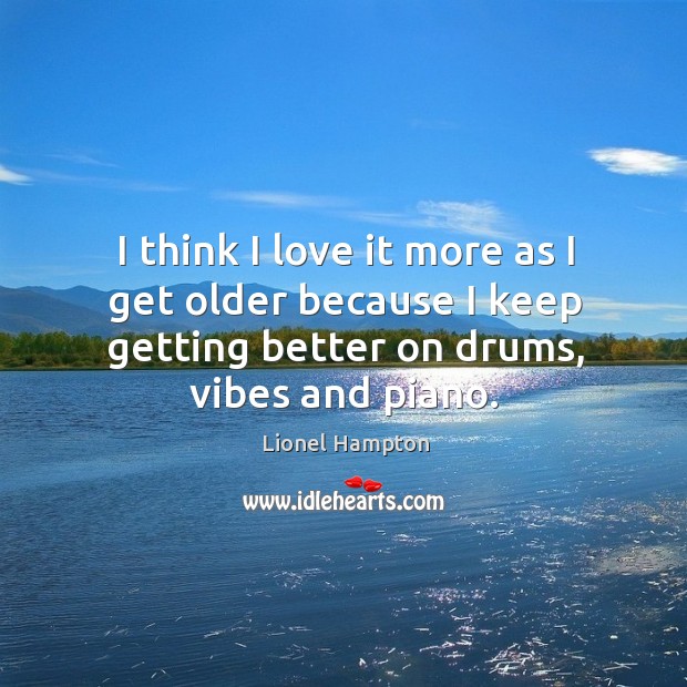 I think I love it more as I get older because I keep getting better on drums, vibes and piano. Lionel Hampton Picture Quote