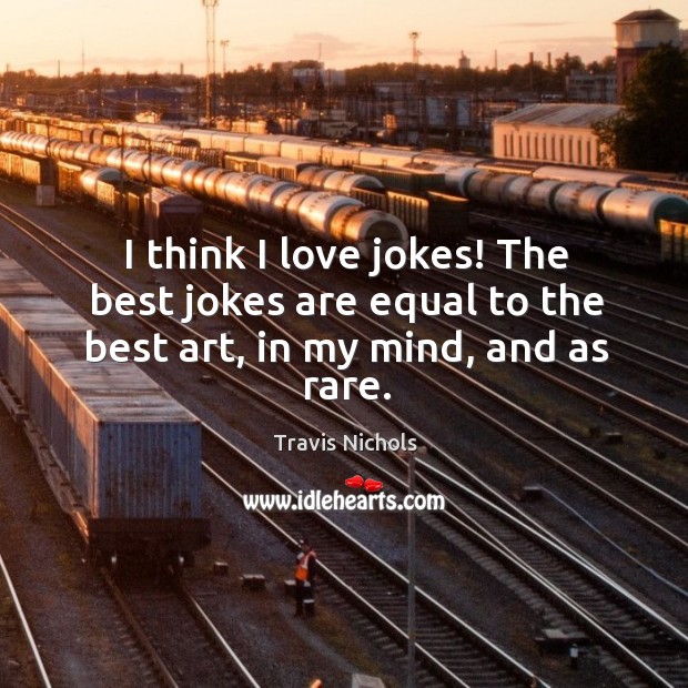 I think I love jokes! The best jokes are equal to the best art, in my mind, and as rare. Image