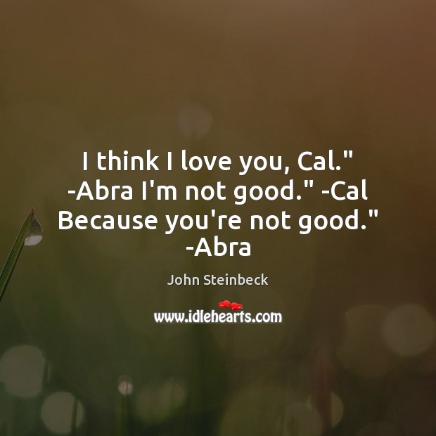 I think I love you, Cal.” -Abra I’m not good.” -Cal Because you’re not good.” -Abra John Steinbeck Picture Quote