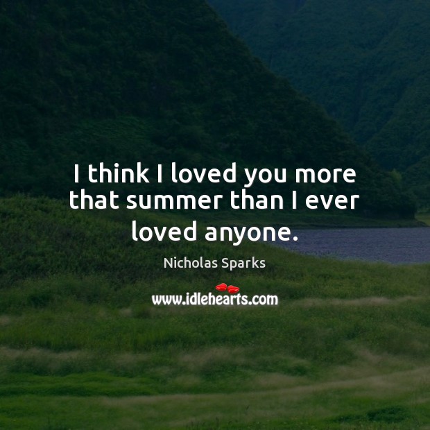 I think I loved you more that summer than I ever loved anyone. Nicholas Sparks Picture Quote