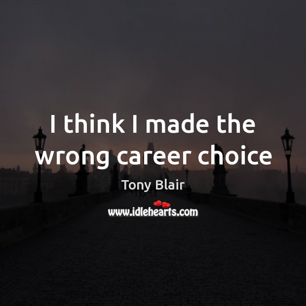 I think I made the wrong career choice Tony Blair Picture Quote