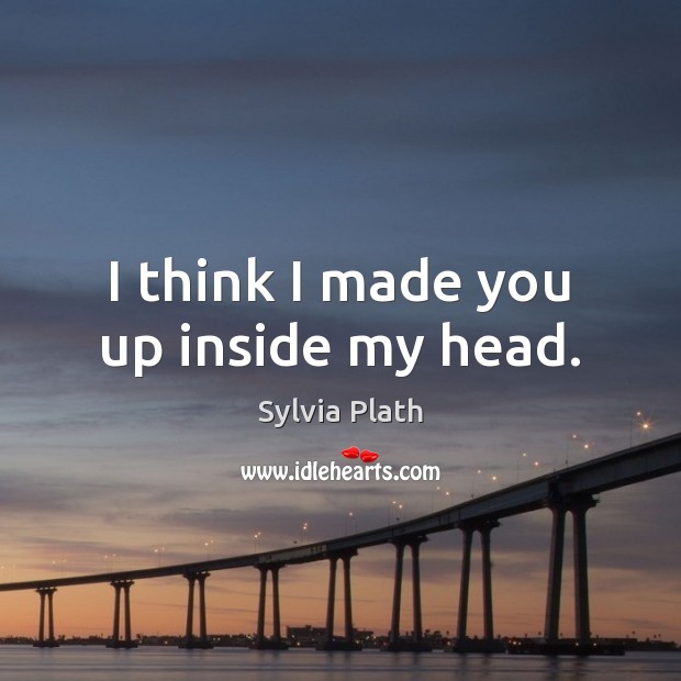 I think I made you up inside my head. Sylvia Plath Picture Quote