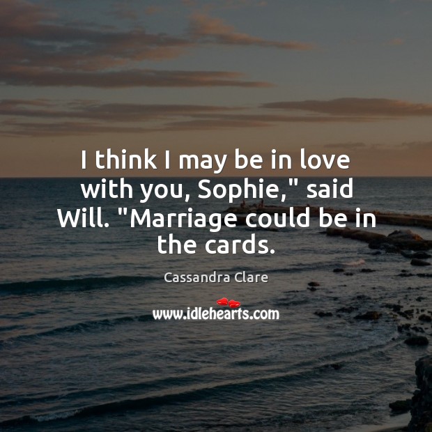 I think I may be in love with you, Sophie,” said Will. “Marriage could be in the cards. 