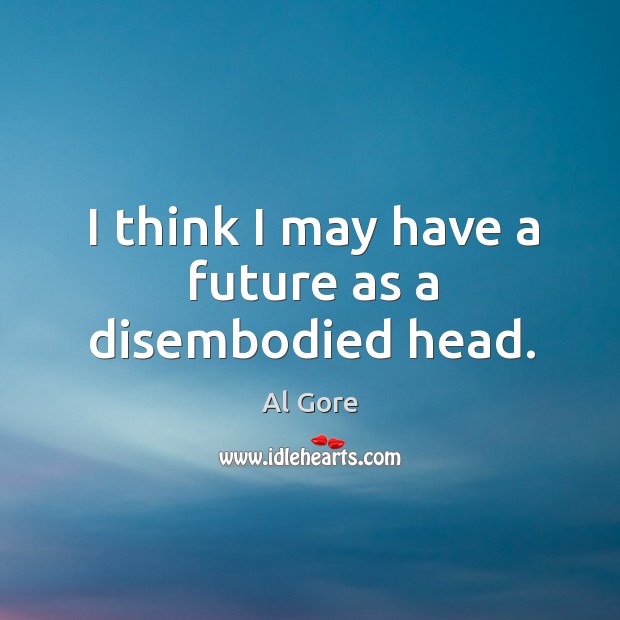 I think I may have a future as a disembodied head. Al Gore Picture Quote