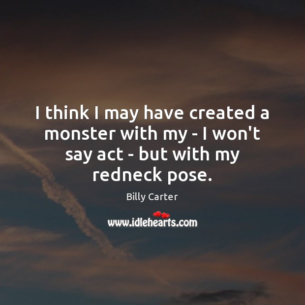 I think I may have created a monster with my – I won’t say act – but with my redneck pose. Billy Carter Picture Quote