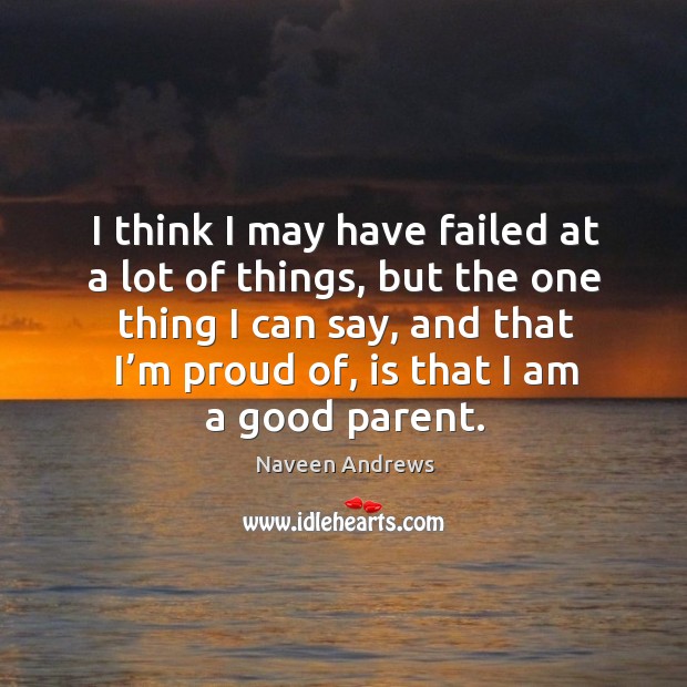I think I may have failed at a lot of things, but the one thing I can say, and that I’m proud of, is that I am a good parent. Naveen Andrews Picture Quote