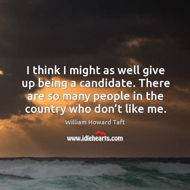 I think I might as well give up being a candidate. There are so many people in the country who don’t like me. Image
