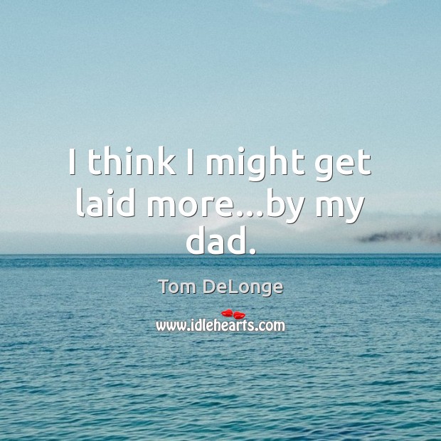 I think I might get laid more…by my dad. Tom DeLonge Picture Quote