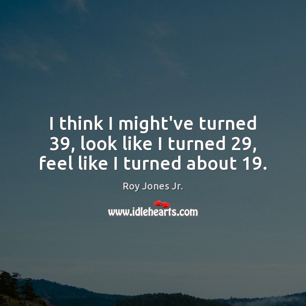 I think I might’ve turned 39, look like I turned 29, feel like I turned about 19. Roy Jones Jr. Picture Quote