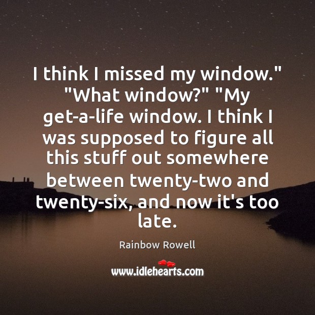 I think I missed my window.” “What window?” “My get-a-life window. I Rainbow Rowell Picture Quote