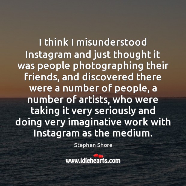 I think I misunderstood Instagram and just thought it was people photographing Stephen Shore Picture Quote
