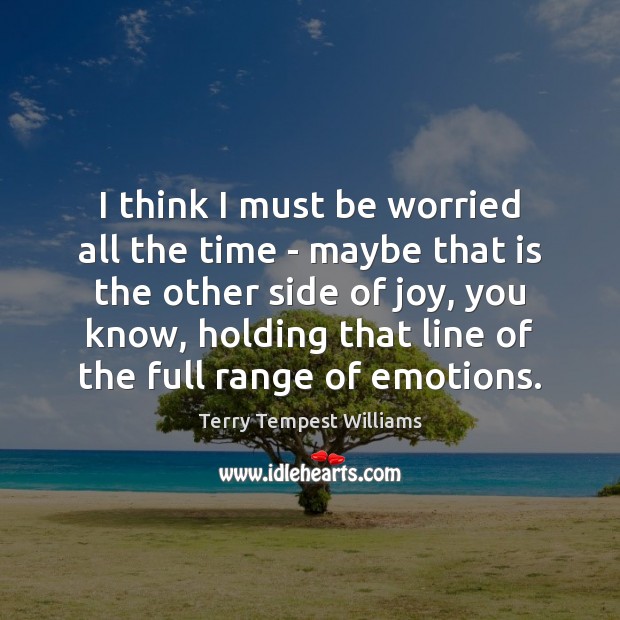 I think I must be worried all the time – maybe that Terry Tempest Williams Picture Quote