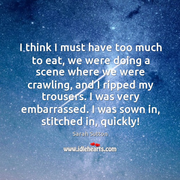 I think I must have too much to eat, we were doing a scene where we were crawling Sarah Sutton Picture Quote