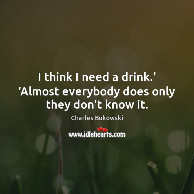 I think I need a drink.’ ‘Almost everybody does only they don’t know it. Charles Bukowski Picture Quote