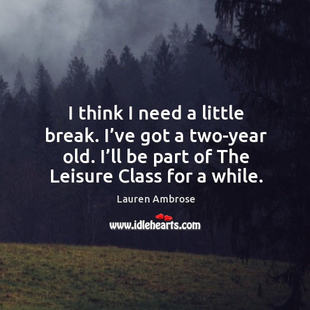 I think I need a little break. I’ve got a two-year old. I’ll be part of the leisure class for a while. Lauren Ambrose Picture Quote